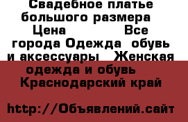 Свадебное платье большого размера › Цена ­ 17 000 - Все города Одежда, обувь и аксессуары » Женская одежда и обувь   . Краснодарский край